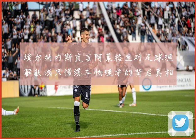 埃尔纳内斯直言阿莱格里对足球理解肤浅只懂缆车物理学的背后真相