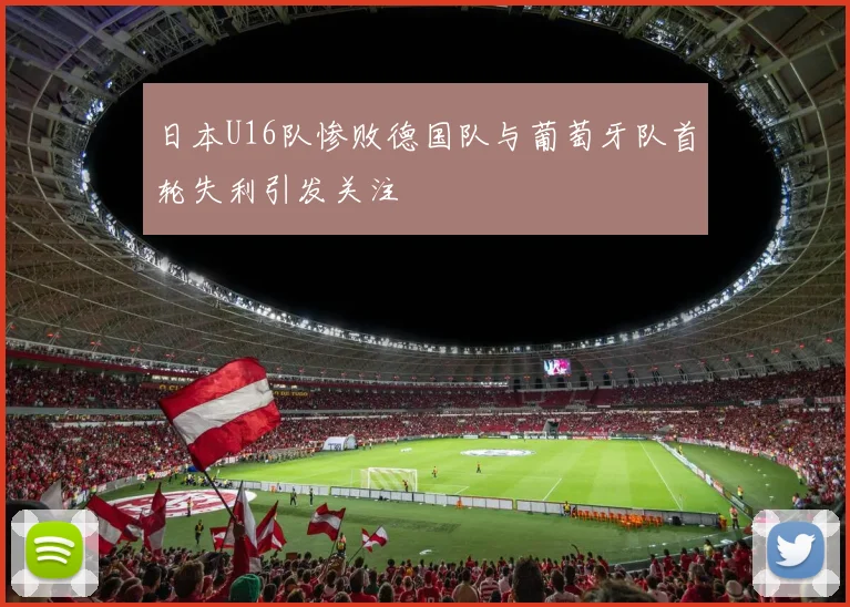 日本U16队惨败德国队与葡萄牙队首轮失利引发关注
