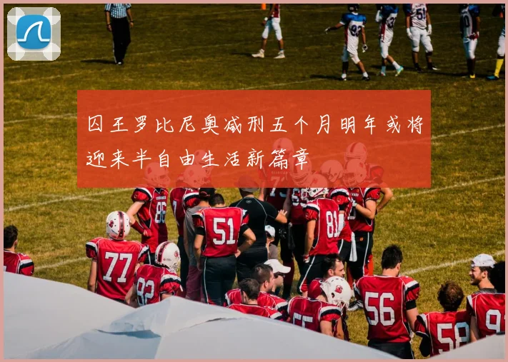 囚王罗比尼奥减刑五个月明年或将迎来半自由生活新篇章