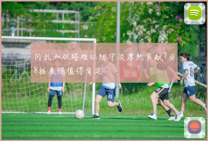 冈扎加双塔难以防守淡厚然贡献7分8板表现值得肯定