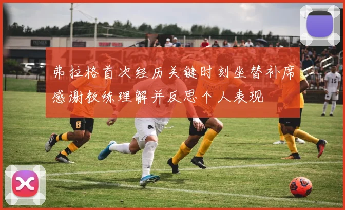 弗拉格首次经历关键时刻坐替补席感谢教练理解并反思个人表现