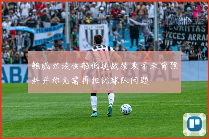 鲍威尔谈快船低迷战绩表示未曾预料并称无需再担忧球队问题