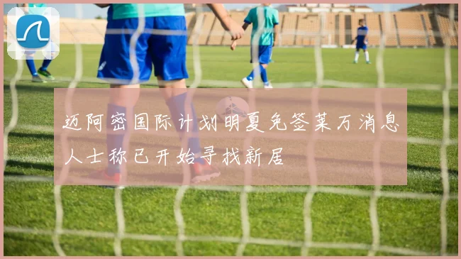 迈阿密国际计划明夏免签莱万消息人士称已开始寻找新居