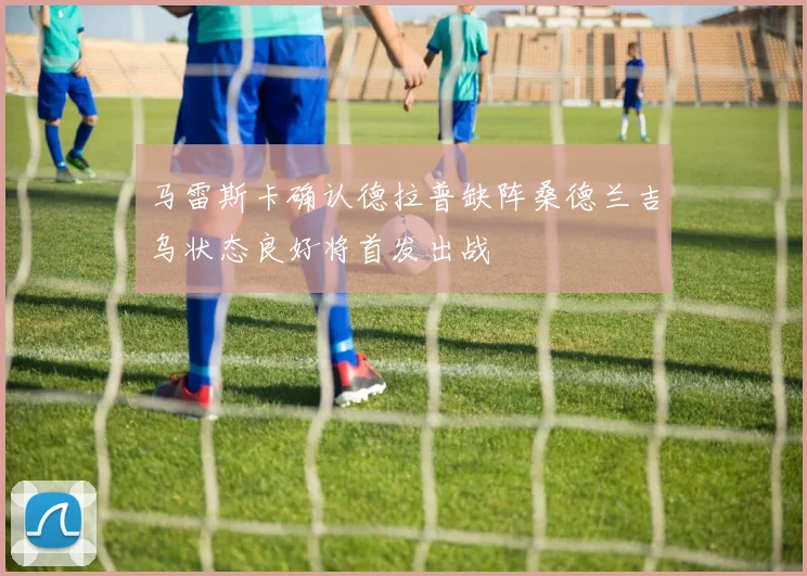 马雷斯卡确认德拉普缺阵桑德兰吉乌状态良好将首发出战