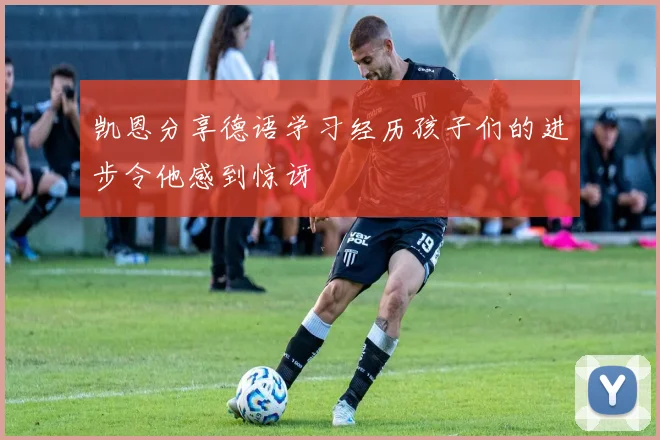 凯恩分享德语学习经历孩子们的进步令他感到惊讶