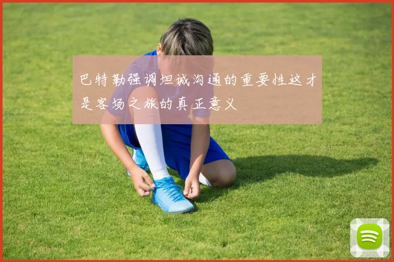巴特勒强调坦诚沟通的重要性这才是客场之旅的真正意义