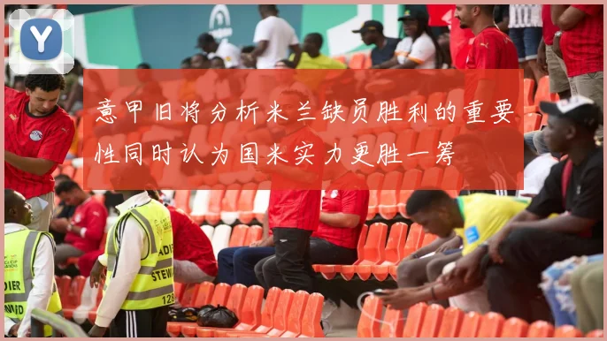 意甲旧将分析米兰缺员胜利的重要性同时认为国米实力更胜一筹