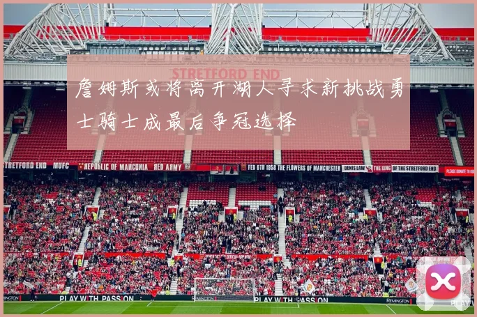 詹姆斯或将离开湖人寻求新挑战勇士骑士成最后争冠选择