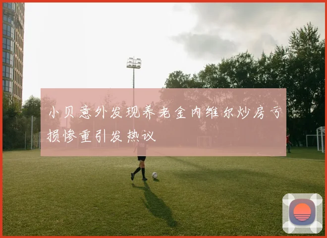 小贝意外发现养老金内维尔炒房亏损惨重引发热议
