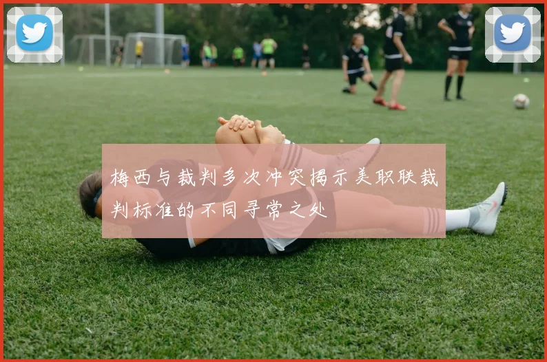 梅西与裁判多次冲突揭示美职联裁判标准的不同寻常之处