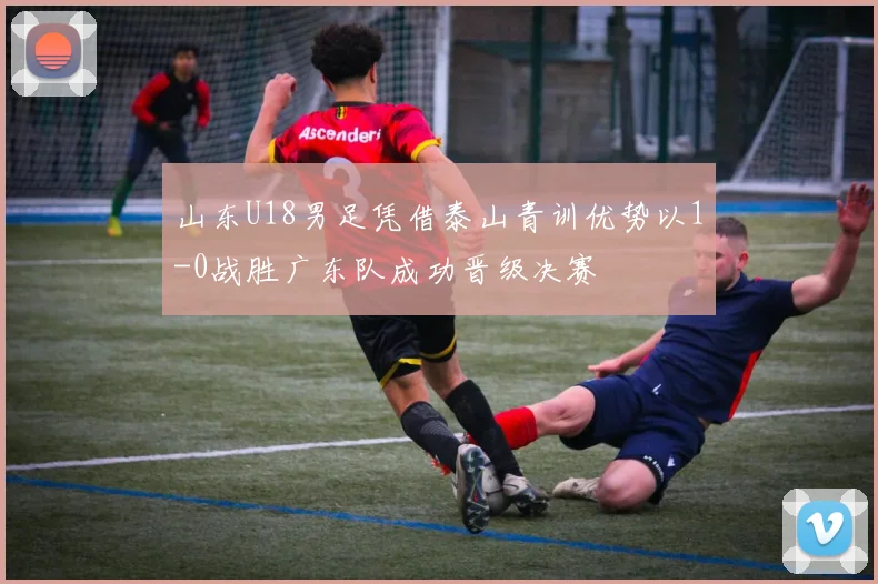 山东U18男足凭借泰山青训优势以1-0战胜广东队成功晋级决赛