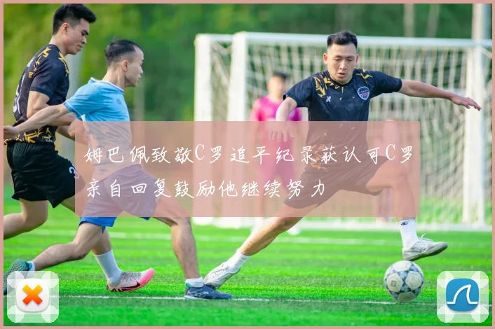 姆巴佩致敬C罗追平纪录获认可C罗亲自回复鼓励他继续努力
