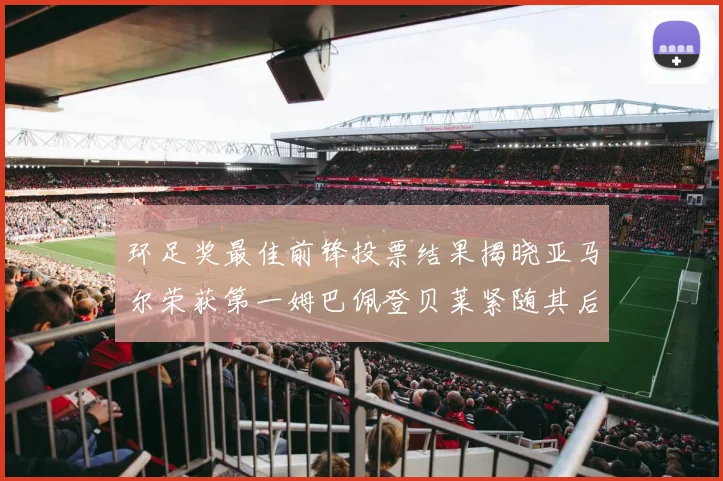 环足奖最佳前锋投票结果揭晓亚马尔荣获第一姆巴佩登贝莱紧随其后