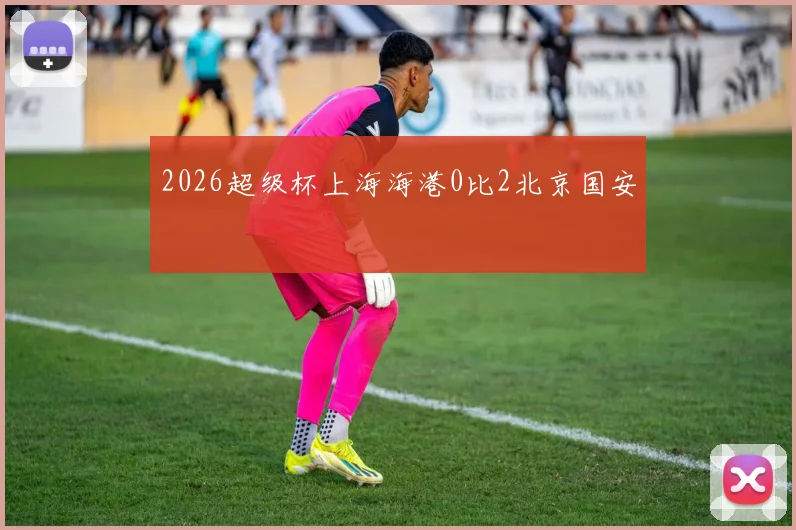 2026超级杯上海海港0比2北京国安