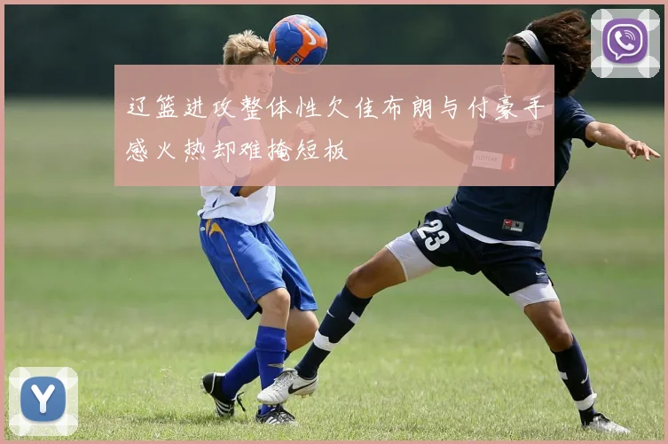 辽篮进攻整体性欠佳布朗与付豪手感火热却难掩短板