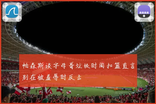 帕森斯谈字母哥垃圾时间扣篮直言别在被羞辱时反击